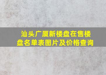 汕头广厦新楼盘在售楼盘名单表图片及价格查询