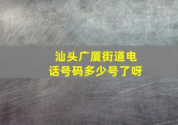 汕头广厦街道电话号码多少号了呀