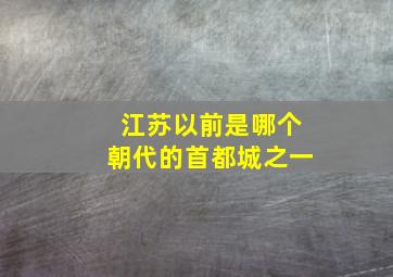 江苏以前是哪个朝代的首都城之一