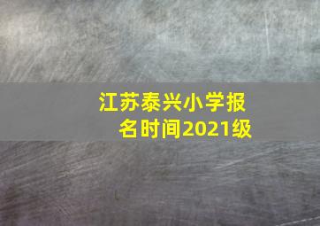 江苏泰兴小学报名时间2021级