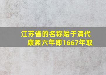 江苏省的名称始于清代康熙六年即1667年取