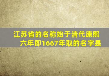 江苏省的名称始于清代康熙六年即1667年取的名字是