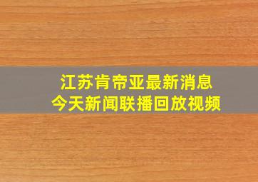 江苏肯帝亚最新消息今天新闻联播回放视频