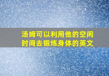 汤姆可以利用他的空闲时间去锻炼身体的英文