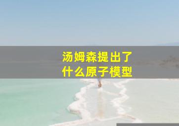 汤姆森提出了什么原子模型