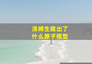 汤姆生提出了什么原子模型