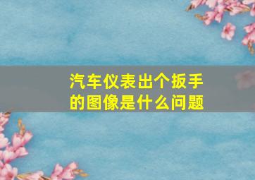 汽车仪表出个扳手的图像是什么问题