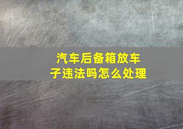 汽车后备箱放车子违法吗怎么处理