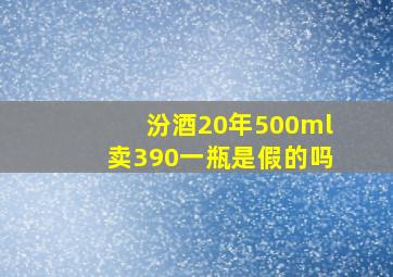 汾酒20年500ml卖390一瓶是假的吗