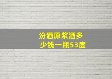 汾酒原浆酒多少钱一瓶53度