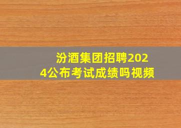 汾酒集团招聘2024公布考试成绩吗视频