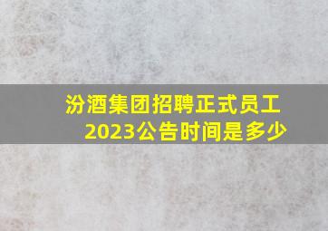 汾酒集团招聘正式员工2023公告时间是多少