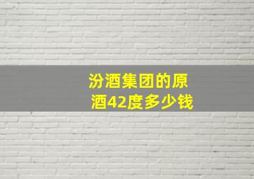 汾酒集团的原酒42度多少钱