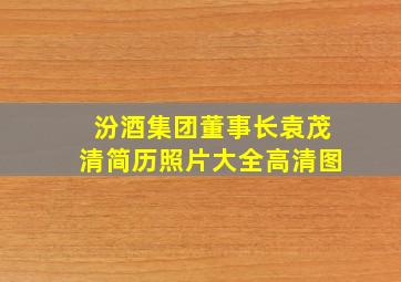 汾酒集团董事长袁茂清简历照片大全高清图