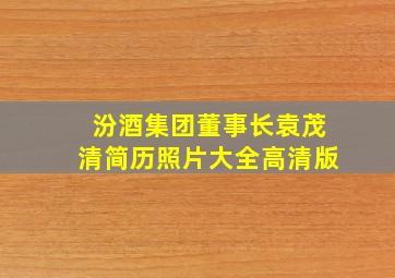 汾酒集团董事长袁茂清简历照片大全高清版