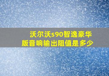 沃尔沃s90智逸豪华版音响输出阻值是多少