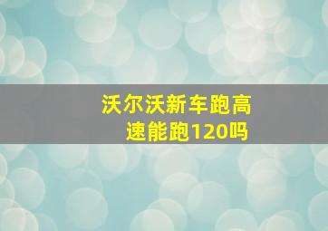 沃尔沃新车跑高速能跑120吗