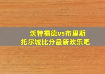 沃特福德vs布里斯托尔城比分最新欢乐吧