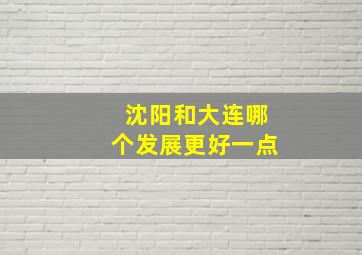 沈阳和大连哪个发展更好一点