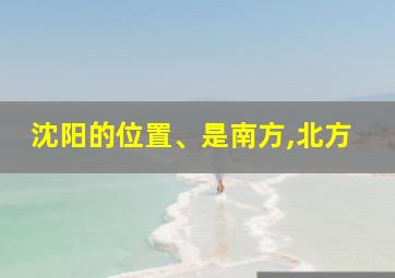 沈阳的位置、是南方,北方