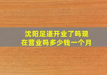 沈阳足道开业了吗现在营业吗多少钱一个月