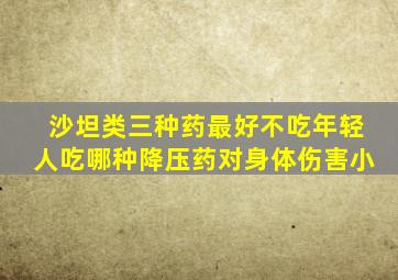 沙坦类三种药最好不吃年轻人吃哪种降压药对身体伤害小