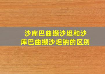 沙库巴曲缬沙坦和沙库巴曲缬沙坦钠的区别