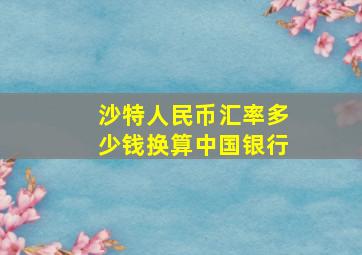 沙特人民币汇率多少钱换算中国银行