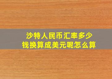 沙特人民币汇率多少钱换算成美元呢怎么算