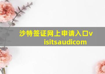 沙特签证网上申请入口visitsaudicom