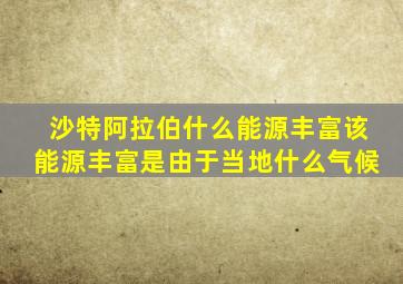 沙特阿拉伯什么能源丰富该能源丰富是由于当地什么气候