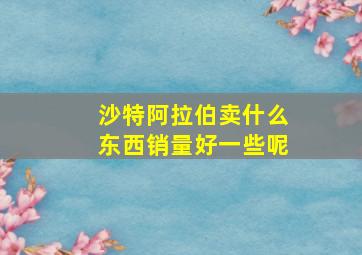 沙特阿拉伯卖什么东西销量好一些呢