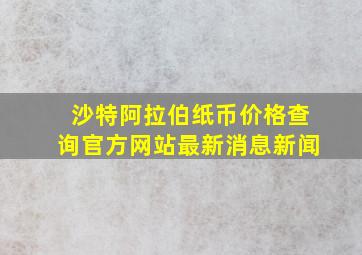 沙特阿拉伯纸币价格查询官方网站最新消息新闻