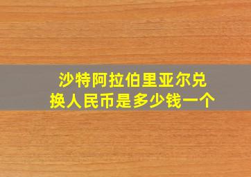 沙特阿拉伯里亚尔兑换人民币是多少钱一个