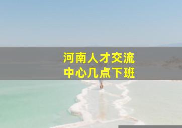 河南人才交流中心几点下班