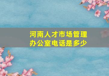 河南人才市场管理办公室电话是多少