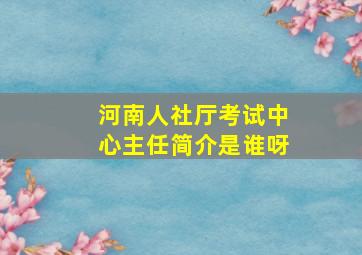 河南人社厅考试中心主任简介是谁呀