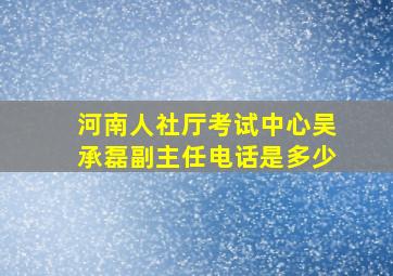 河南人社厅考试中心吴承磊副主任电话是多少