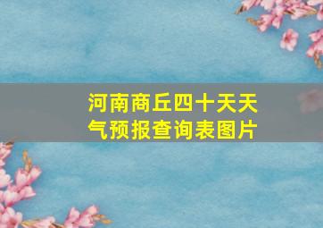 河南商丘四十天天气预报查询表图片