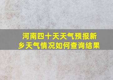 河南四十天天气预报新乡天气情况如何查询结果