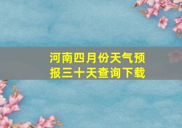 河南四月份天气预报三十天查询下载