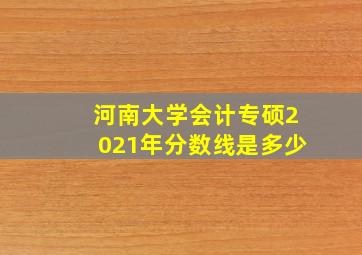 河南大学会计专硕2021年分数线是多少