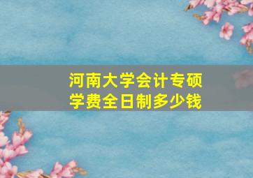 河南大学会计专硕学费全日制多少钱