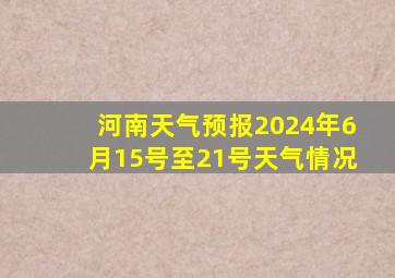 河南天气预报2024年6月15号至21号天气情况