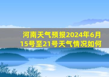 河南天气预报2024年6月15号至21号天气情况如何