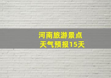 河南旅游景点天气预报15天