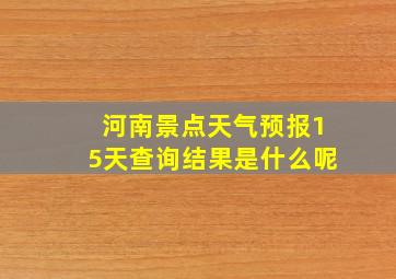 河南景点天气预报15天查询结果是什么呢