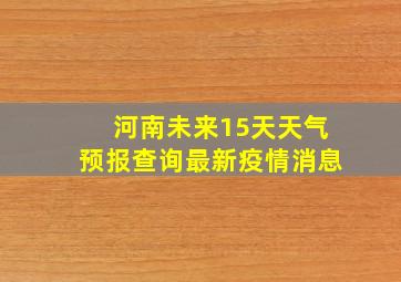 河南未来15天天气预报查询最新疫情消息