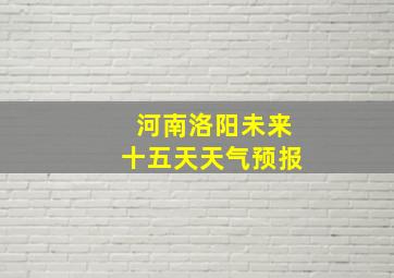 河南洛阳未来十五天天气预报