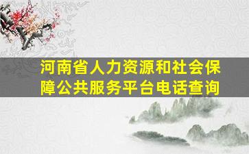 河南省人力资源和社会保障公共服务平台电话查询